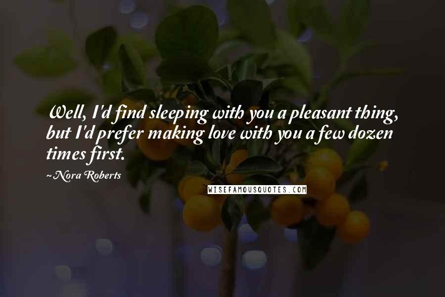 Nora Roberts Quotes: Well, I'd find sleeping with you a pleasant thing, but I'd prefer making love with you a few dozen times first.