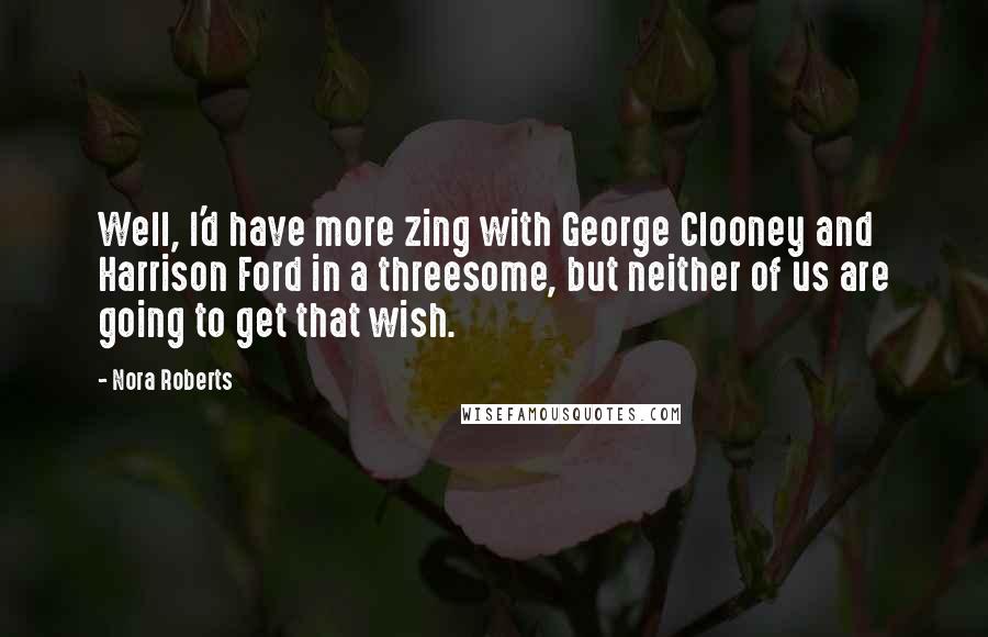 Nora Roberts Quotes: Well, I'd have more zing with George Clooney and Harrison Ford in a threesome, but neither of us are going to get that wish.