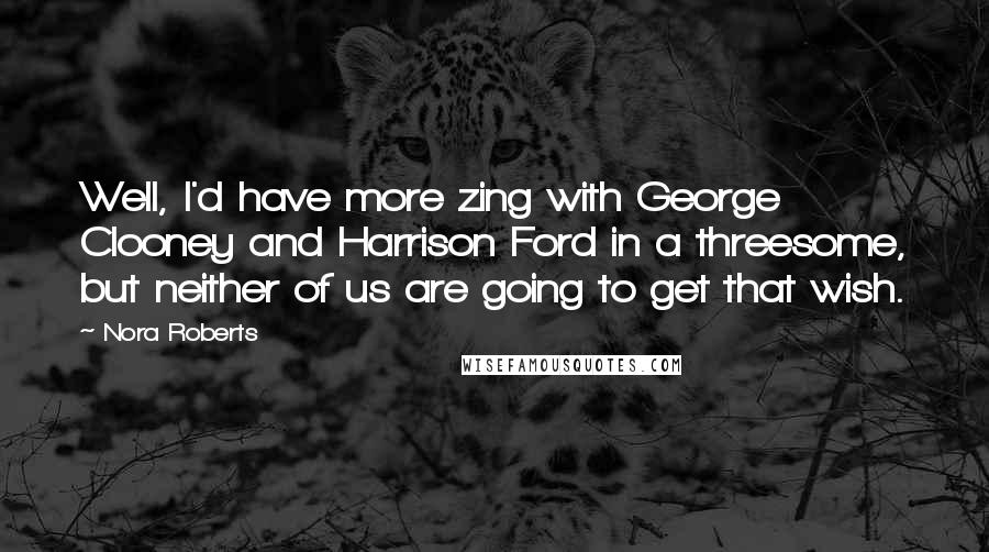 Nora Roberts Quotes: Well, I'd have more zing with George Clooney and Harrison Ford in a threesome, but neither of us are going to get that wish.