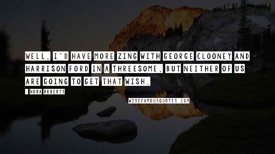 Nora Roberts Quotes: Well, I'd have more zing with George Clooney and Harrison Ford in a threesome, but neither of us are going to get that wish.