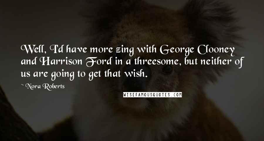 Nora Roberts Quotes: Well, I'd have more zing with George Clooney and Harrison Ford in a threesome, but neither of us are going to get that wish.