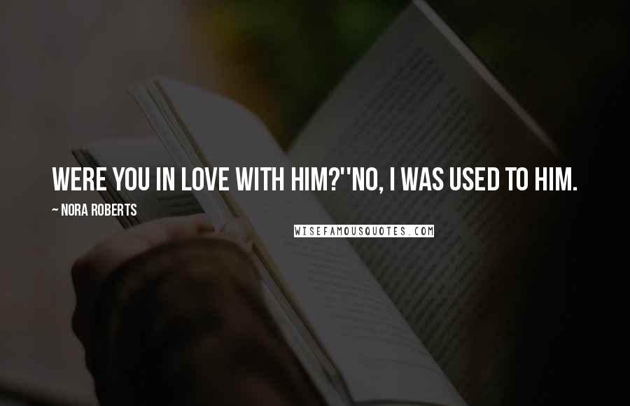 Nora Roberts Quotes: Were you in love with him?''No, I was used to him.