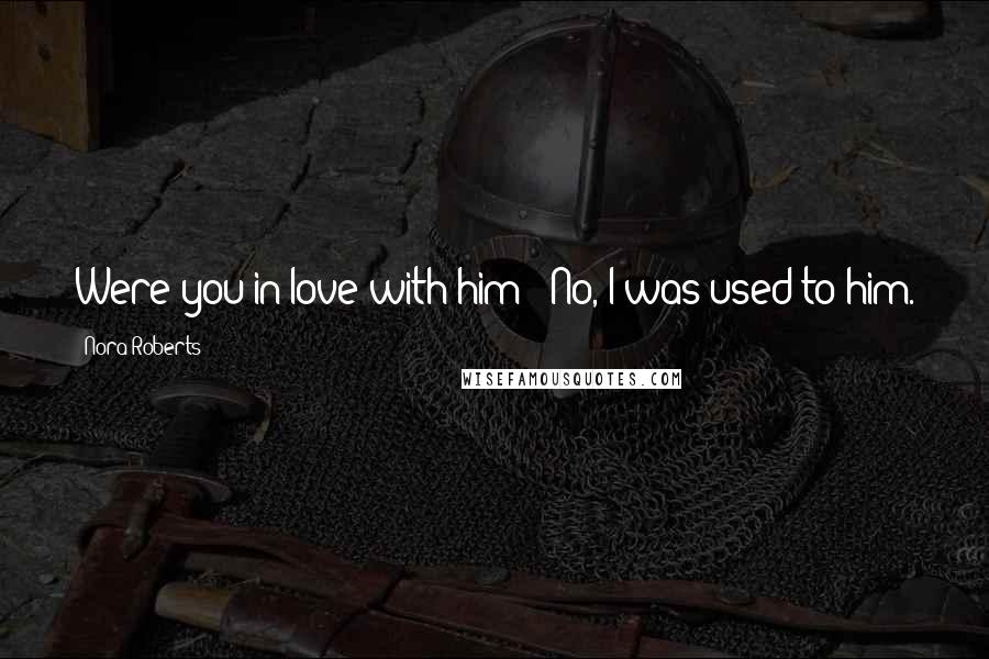 Nora Roberts Quotes: Were you in love with him?''No, I was used to him.