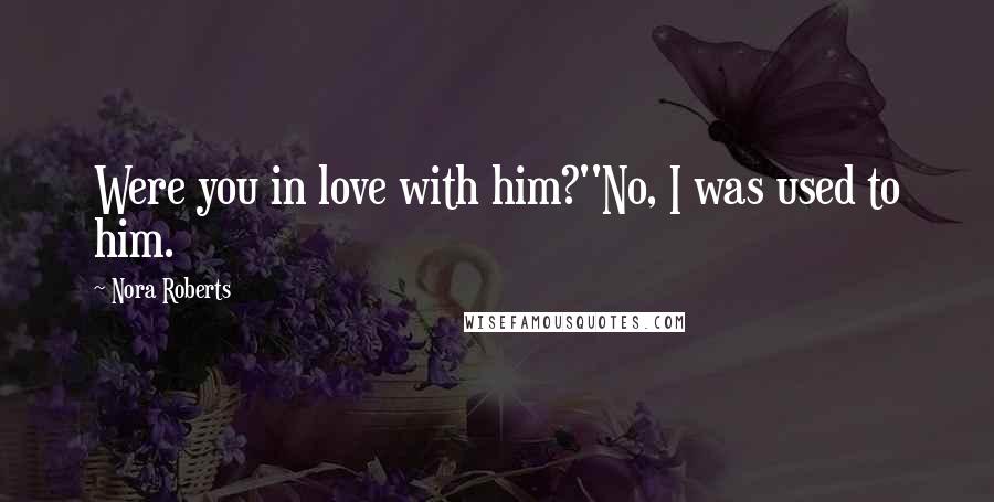 Nora Roberts Quotes: Were you in love with him?''No, I was used to him.