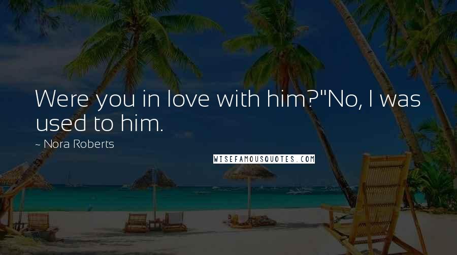 Nora Roberts Quotes: Were you in love with him?''No, I was used to him.