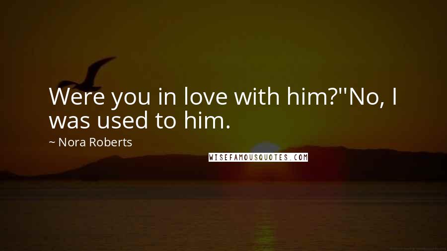 Nora Roberts Quotes: Were you in love with him?''No, I was used to him.