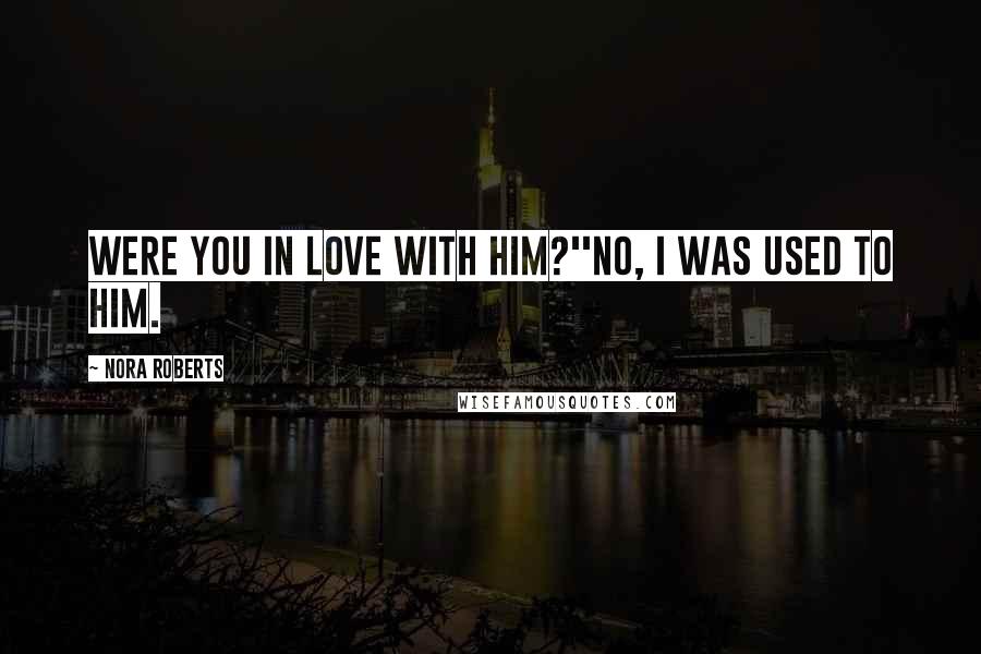 Nora Roberts Quotes: Were you in love with him?''No, I was used to him.