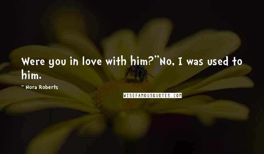 Nora Roberts Quotes: Were you in love with him?''No, I was used to him.