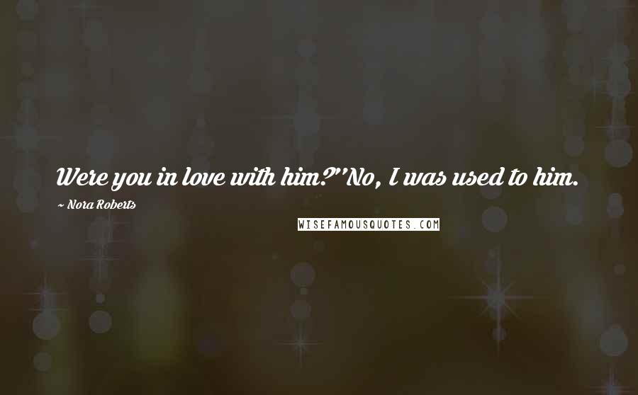 Nora Roberts Quotes: Were you in love with him?''No, I was used to him.