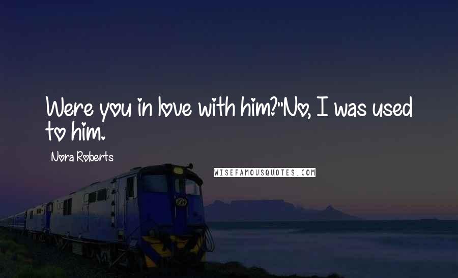 Nora Roberts Quotes: Were you in love with him?''No, I was used to him.