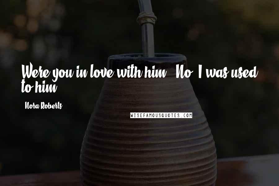 Nora Roberts Quotes: Were you in love with him?''No, I was used to him.