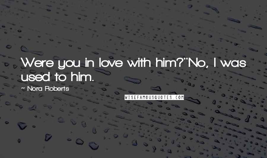 Nora Roberts Quotes: Were you in love with him?''No, I was used to him.