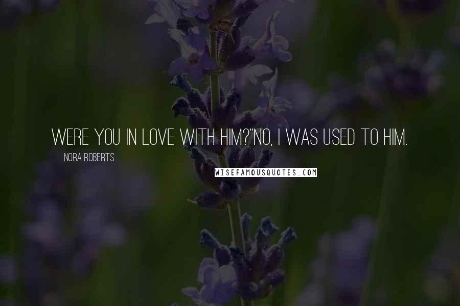 Nora Roberts Quotes: Were you in love with him?''No, I was used to him.