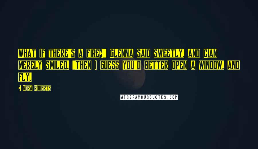 Nora Roberts Quotes: What if there's a fire?" Glenna said sweetly, and Cian merely smiled. "Then I guess you'd better open a window, and fly.