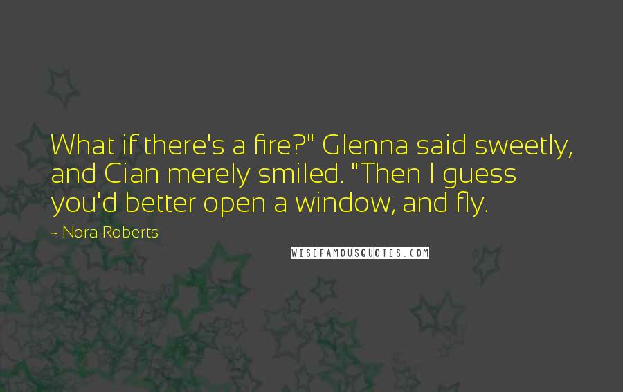 Nora Roberts Quotes: What if there's a fire?" Glenna said sweetly, and Cian merely smiled. "Then I guess you'd better open a window, and fly.