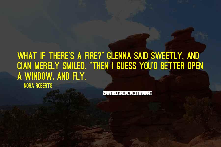 Nora Roberts Quotes: What if there's a fire?" Glenna said sweetly, and Cian merely smiled. "Then I guess you'd better open a window, and fly.