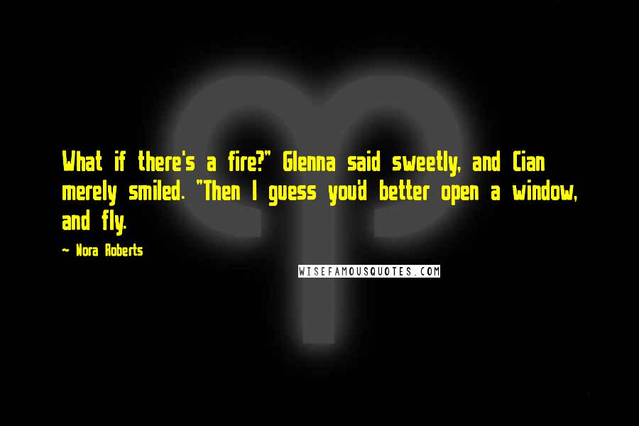 Nora Roberts Quotes: What if there's a fire?" Glenna said sweetly, and Cian merely smiled. "Then I guess you'd better open a window, and fly.