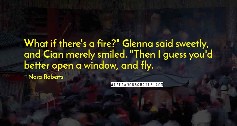 Nora Roberts Quotes: What if there's a fire?" Glenna said sweetly, and Cian merely smiled. "Then I guess you'd better open a window, and fly.