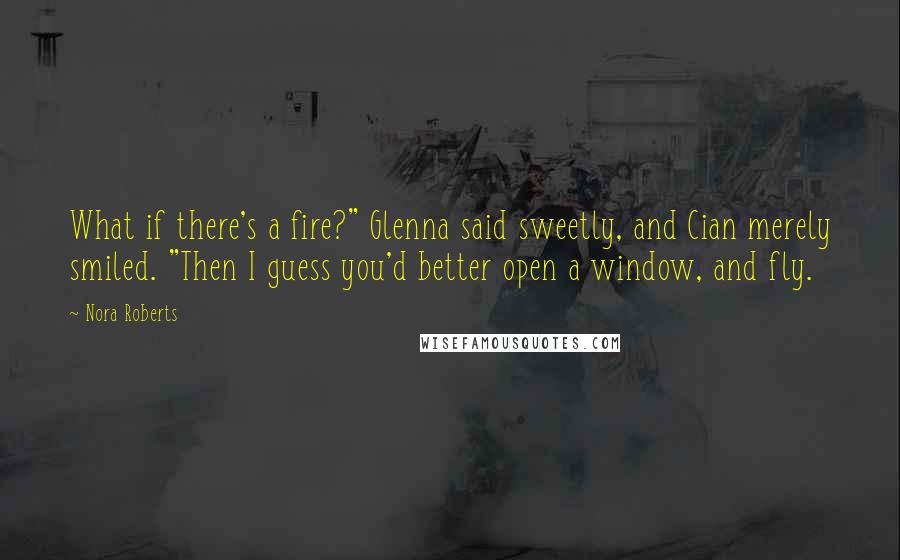 Nora Roberts Quotes: What if there's a fire?" Glenna said sweetly, and Cian merely smiled. "Then I guess you'd better open a window, and fly.