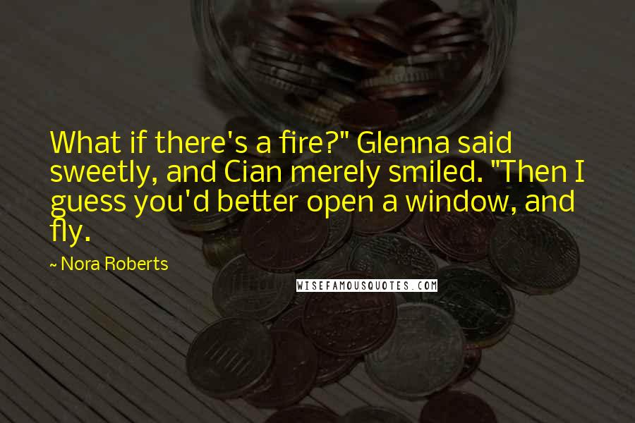 Nora Roberts Quotes: What if there's a fire?" Glenna said sweetly, and Cian merely smiled. "Then I guess you'd better open a window, and fly.