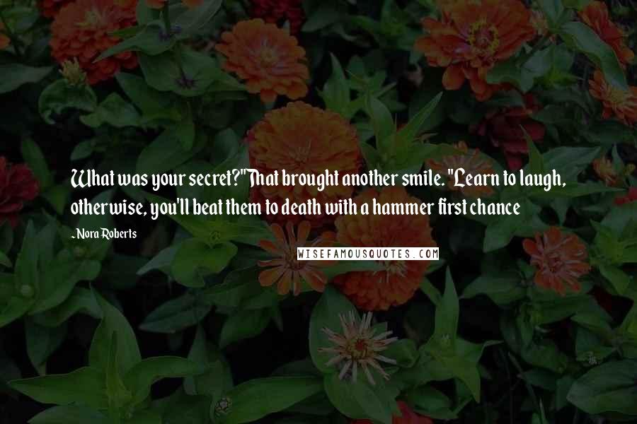 Nora Roberts Quotes: What was your secret?"That brought another smile. "Learn to laugh, otherwise, you'll beat them to death with a hammer first chance