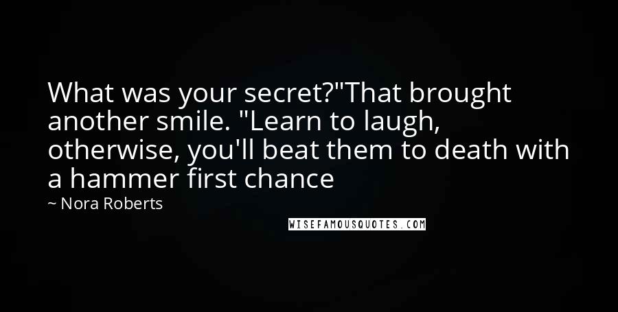 Nora Roberts Quotes: What was your secret?"That brought another smile. "Learn to laugh, otherwise, you'll beat them to death with a hammer first chance