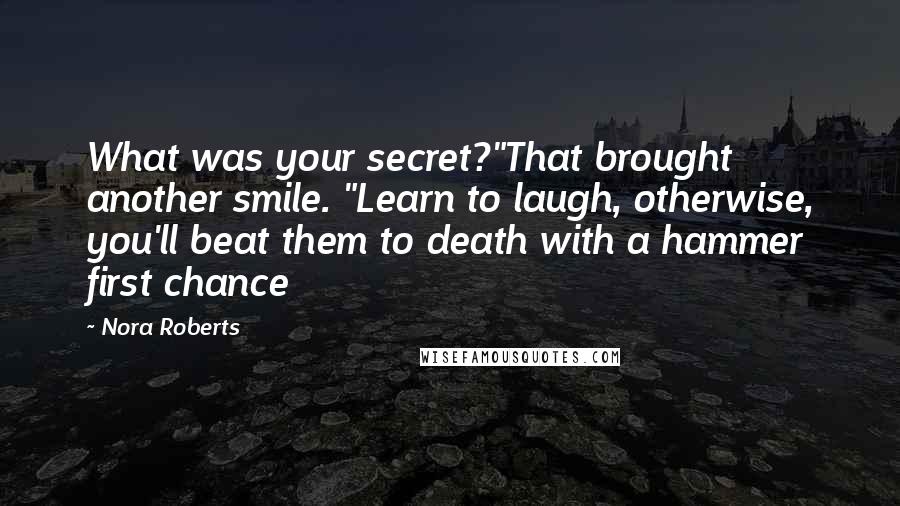 Nora Roberts Quotes: What was your secret?"That brought another smile. "Learn to laugh, otherwise, you'll beat them to death with a hammer first chance