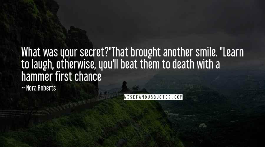 Nora Roberts Quotes: What was your secret?"That brought another smile. "Learn to laugh, otherwise, you'll beat them to death with a hammer first chance