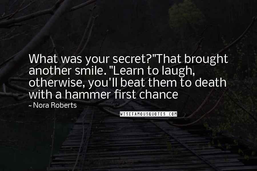 Nora Roberts Quotes: What was your secret?"That brought another smile. "Learn to laugh, otherwise, you'll beat them to death with a hammer first chance