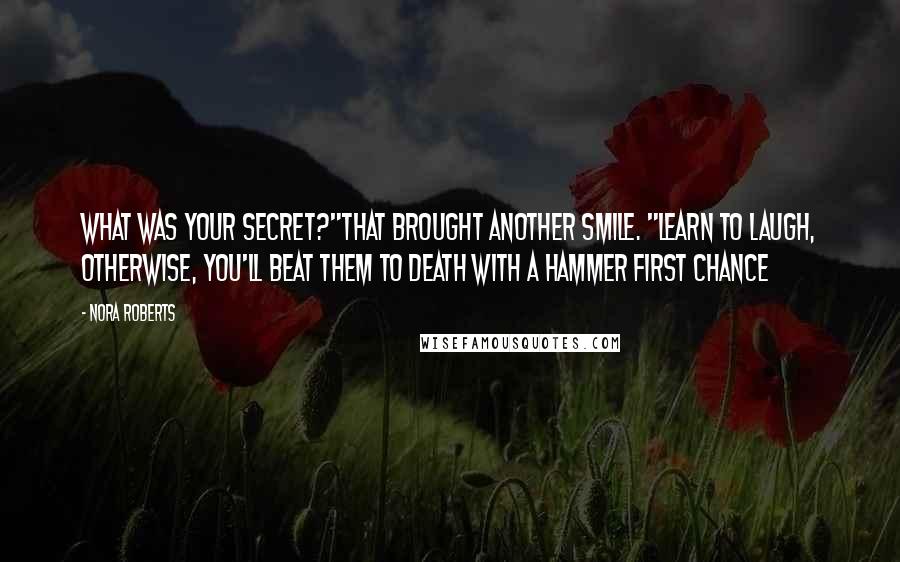 Nora Roberts Quotes: What was your secret?"That brought another smile. "Learn to laugh, otherwise, you'll beat them to death with a hammer first chance