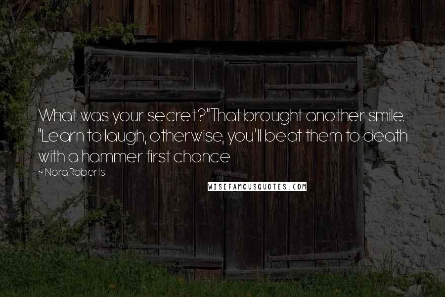 Nora Roberts Quotes: What was your secret?"That brought another smile. "Learn to laugh, otherwise, you'll beat them to death with a hammer first chance