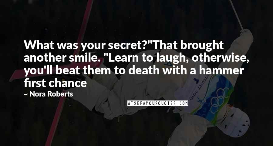Nora Roberts Quotes: What was your secret?"That brought another smile. "Learn to laugh, otherwise, you'll beat them to death with a hammer first chance