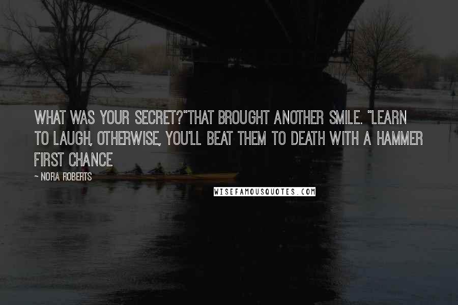 Nora Roberts Quotes: What was your secret?"That brought another smile. "Learn to laugh, otherwise, you'll beat them to death with a hammer first chance