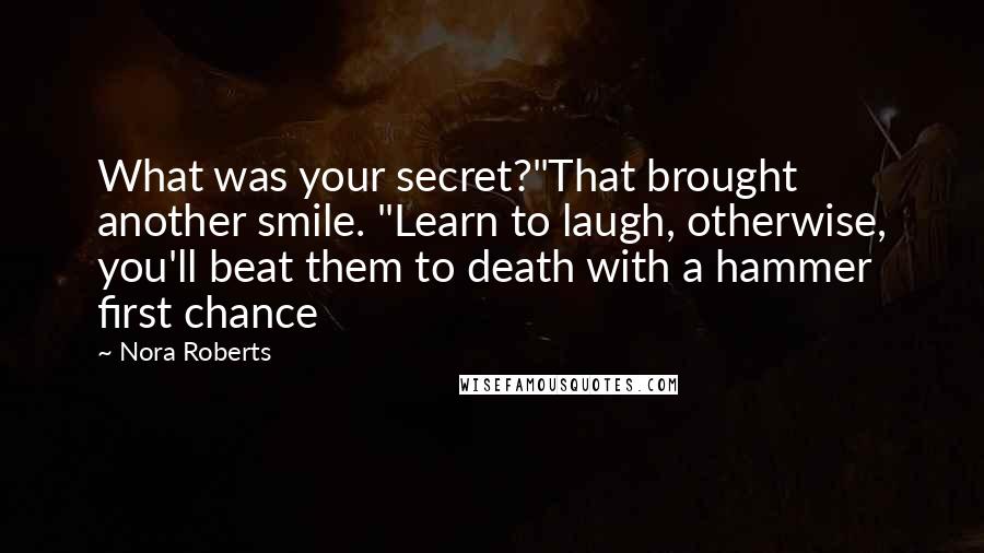 Nora Roberts Quotes: What was your secret?"That brought another smile. "Learn to laugh, otherwise, you'll beat them to death with a hammer first chance