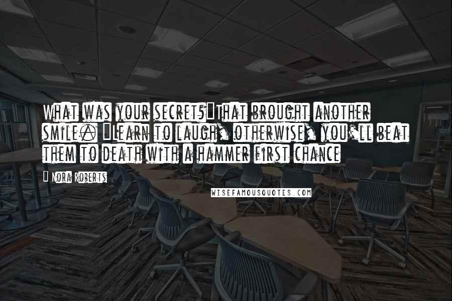Nora Roberts Quotes: What was your secret?"That brought another smile. "Learn to laugh, otherwise, you'll beat them to death with a hammer first chance