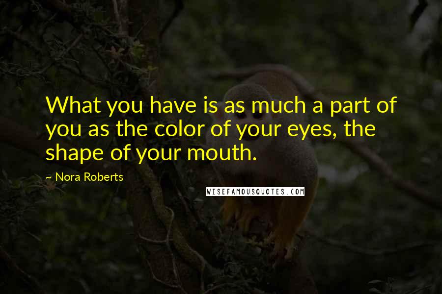 Nora Roberts Quotes: What you have is as much a part of you as the color of your eyes, the shape of your mouth.
