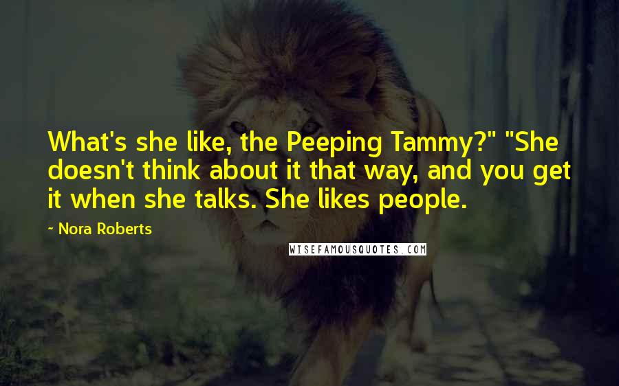 Nora Roberts Quotes: What's she like, the Peeping Tammy?" "She doesn't think about it that way, and you get it when she talks. She likes people.