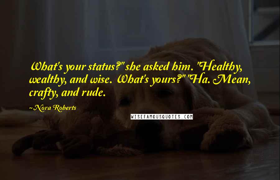 Nora Roberts Quotes: What's your status?" she asked him. "Healthy, wealthy, and wise. What's yours?" "Ha. Mean, crafty, and rude.