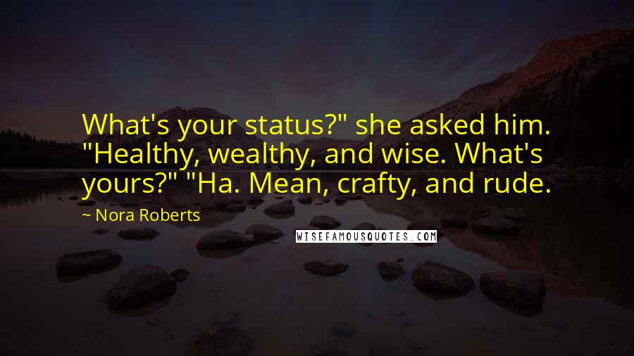 Nora Roberts Quotes: What's your status?" she asked him. "Healthy, wealthy, and wise. What's yours?" "Ha. Mean, crafty, and rude.
