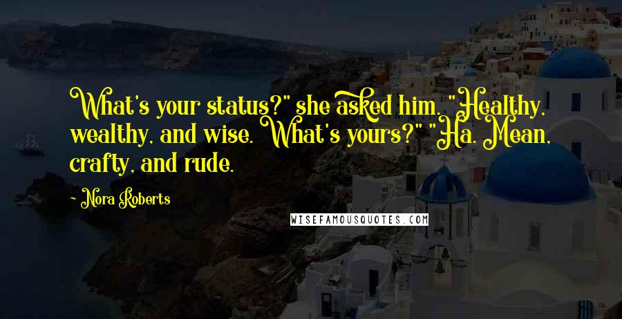 Nora Roberts Quotes: What's your status?" she asked him. "Healthy, wealthy, and wise. What's yours?" "Ha. Mean, crafty, and rude.