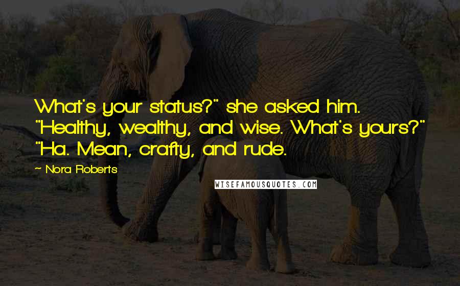 Nora Roberts Quotes: What's your status?" she asked him. "Healthy, wealthy, and wise. What's yours?" "Ha. Mean, crafty, and rude.