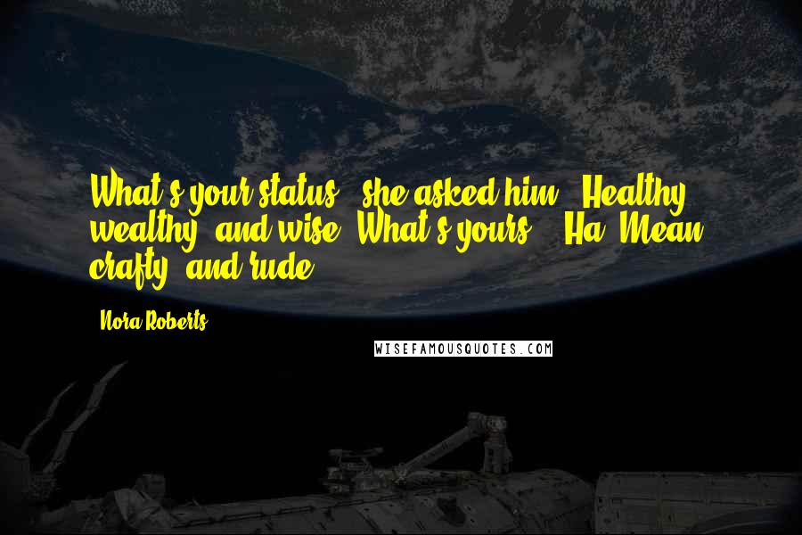 Nora Roberts Quotes: What's your status?" she asked him. "Healthy, wealthy, and wise. What's yours?" "Ha. Mean, crafty, and rude.