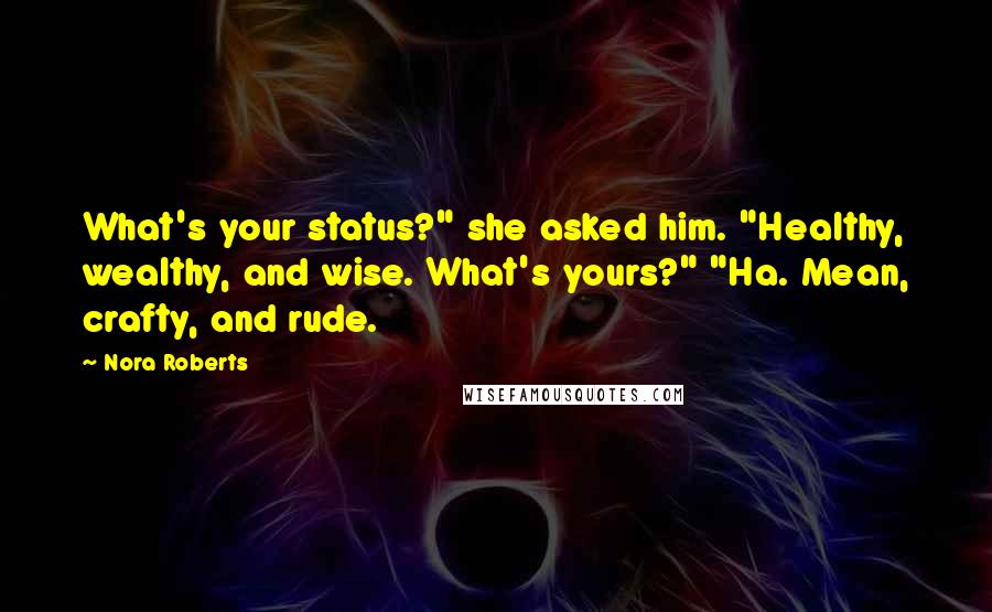 Nora Roberts Quotes: What's your status?" she asked him. "Healthy, wealthy, and wise. What's yours?" "Ha. Mean, crafty, and rude.