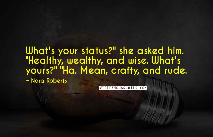 Nora Roberts Quotes: What's your status?" she asked him. "Healthy, wealthy, and wise. What's yours?" "Ha. Mean, crafty, and rude.