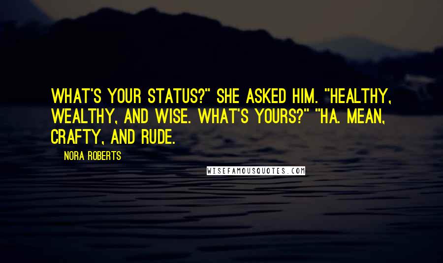 Nora Roberts Quotes: What's your status?" she asked him. "Healthy, wealthy, and wise. What's yours?" "Ha. Mean, crafty, and rude.