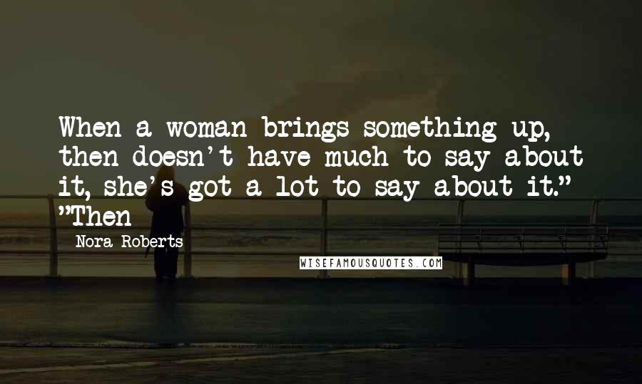Nora Roberts Quotes: When a woman brings something up, then doesn't have much to say about it, she's got a lot to say about it." "Then