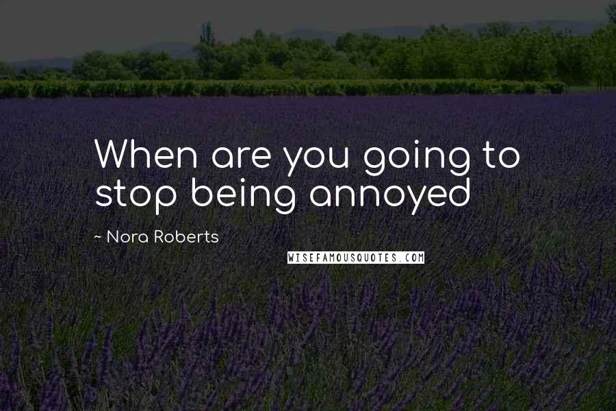 Nora Roberts Quotes: When are you going to stop being annoyed