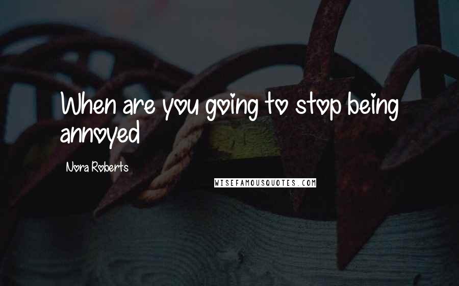 Nora Roberts Quotes: When are you going to stop being annoyed