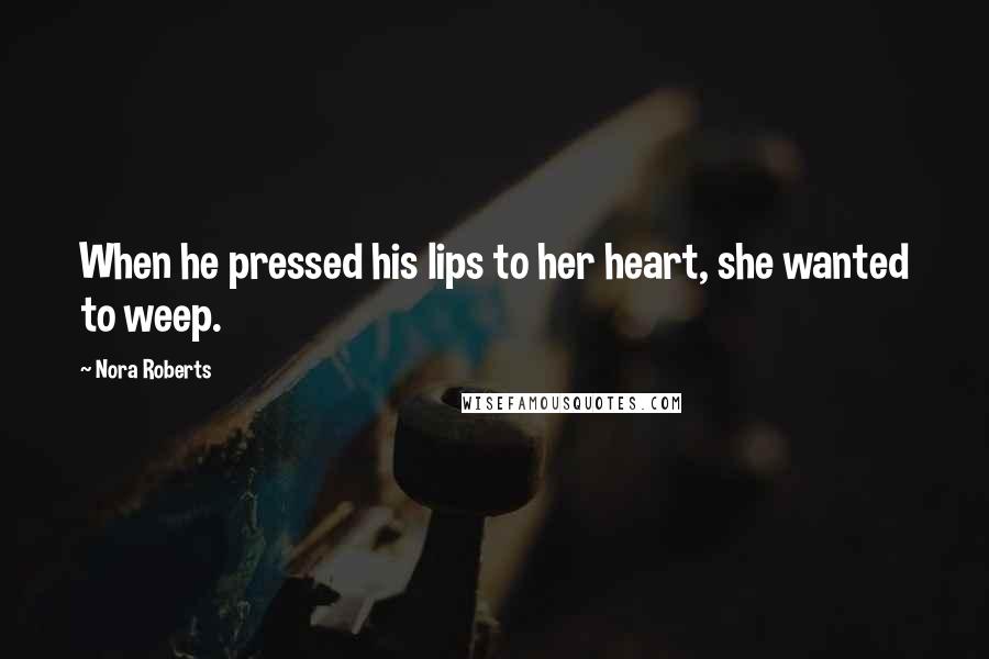 Nora Roberts Quotes: When he pressed his lips to her heart, she wanted to weep.