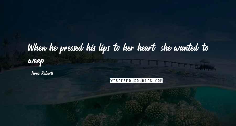 Nora Roberts Quotes: When he pressed his lips to her heart, she wanted to weep.